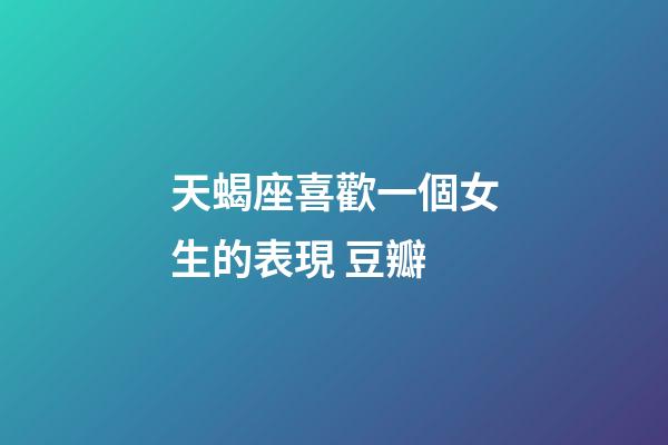 天蝎座喜歡一個女生的表現 豆瓣-第1張-星座運勢-玄機派